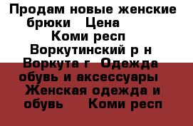 Продам новые женские брюки › Цена ­ 500 - Коми респ., Воркутинский р-н, Воркута г. Одежда, обувь и аксессуары » Женская одежда и обувь   . Коми респ.